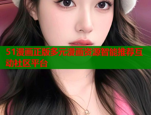 51漫画正版多元漫画资源智能推荐互动社区平台