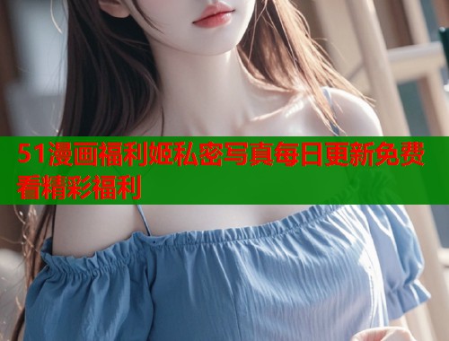 51漫画福利姬私密写真每日更新免费看精彩福利