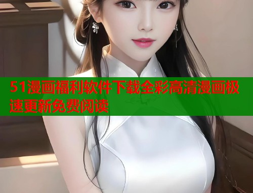 51漫画福利软件下载全彩高清漫画极速更新免费阅读