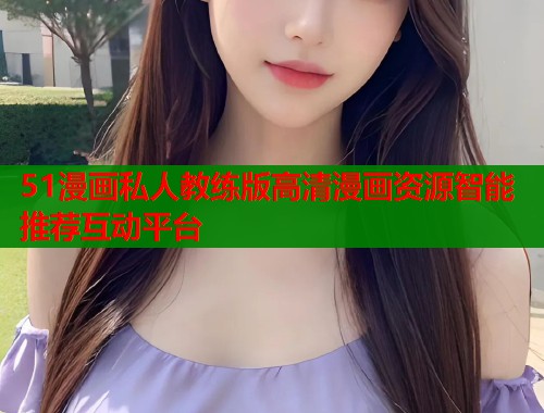 51漫画私人教练版高清漫画资源智能推荐互动平台