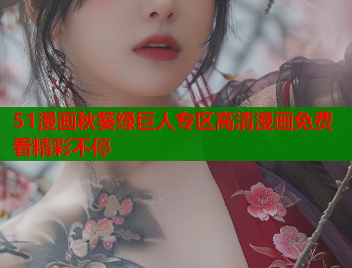 51漫画秋葵绿巨人专区高清漫画免费看精彩不停