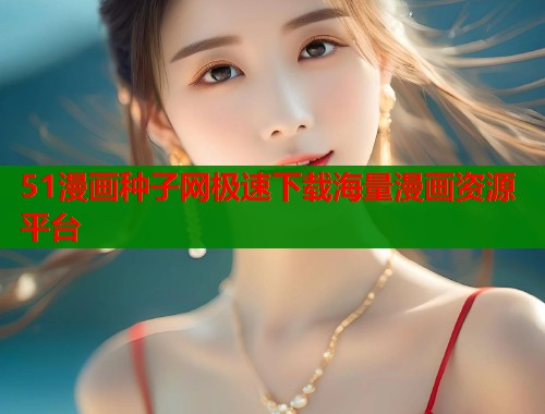 51漫画种子网极速下载海量漫画资源平台
