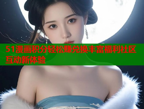 51漫画积分轻松赚兑换丰富福利社区互动新体验