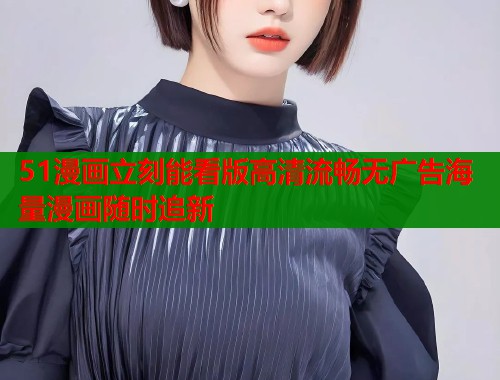 51漫画立刻能看版高清流畅无广告海量漫画随时追新