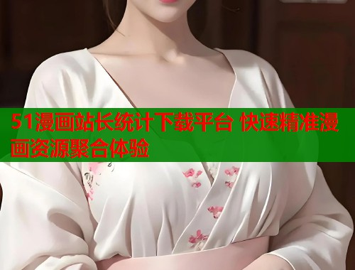 51漫画站长统计下载平台 快速精准漫画资源聚合体验