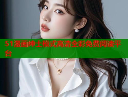 51漫画绅士模式高清全彩免费阅读平台