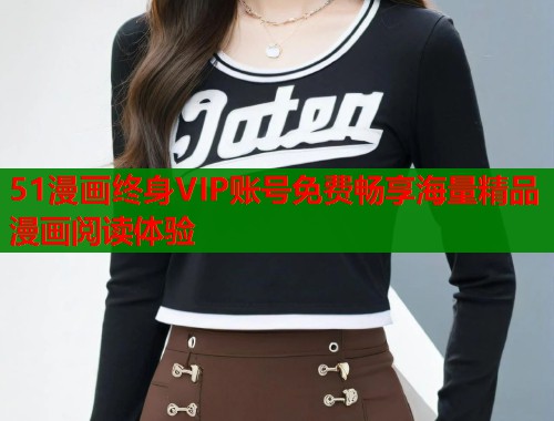 51漫画终身VIP账号免费畅享海量精品漫画阅读体验