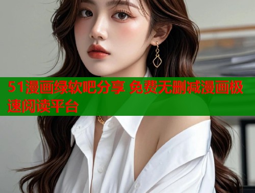 51漫画绿软吧分享 免费无删减漫画极速阅读平台