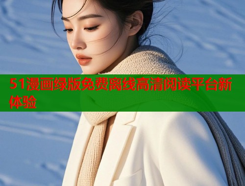51漫画绿版免费离线高清阅读平台新体验