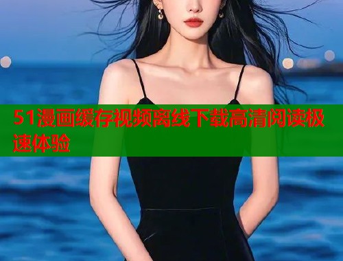 51漫画缓存视频离线下载高清阅读极速体验