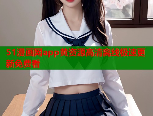 51漫画网app黄资源高清离线极速更新免费看