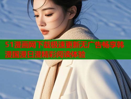 51漫画网下载极速更新无广告畅享韩漫国漫日漫精彩阅读体验