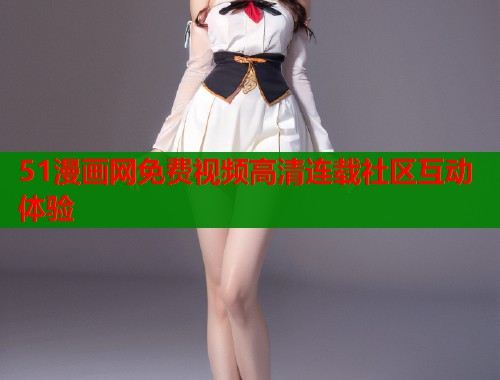 51漫画网免费视频高清连载社区互动体验