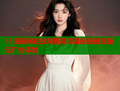 51漫画网在线观看高清漫画极速更新无广告体验