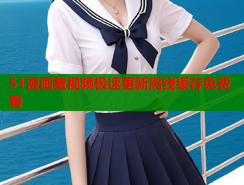 51漫画羞视频极速更新离线缓存免费看