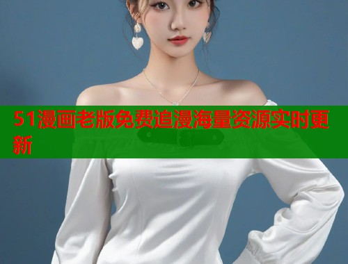 51漫画老版免费追漫海量资源实时更新
