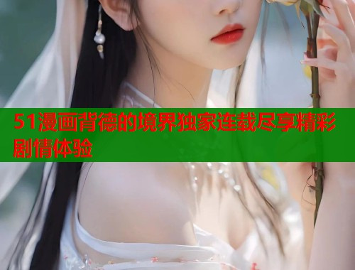 51漫画背德的境界独家连载尽享精彩剧情体验