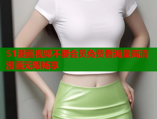 51漫画视频不要会员免费看海量高清漫画无限畅享