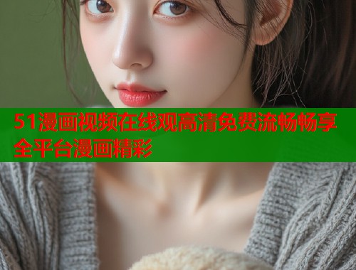 51漫画视频在线观高清免费流畅畅享全平台漫画精彩