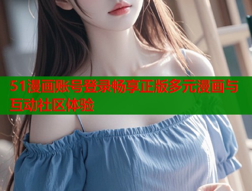 51漫画账号登录畅享正版多元漫画与互动社区体验  第2张