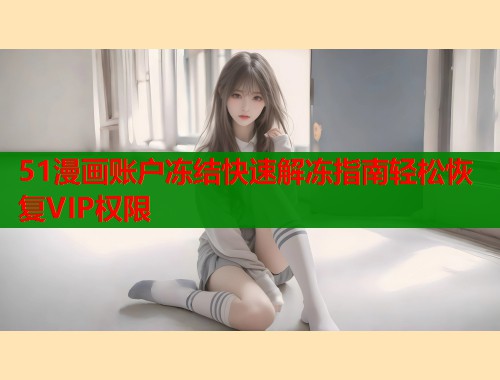 51漫画账户冻结快速解冻指南轻松恢复VIP权限