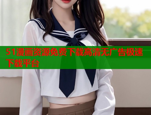 51漫画资源免费下载高清无广告极速下载平台