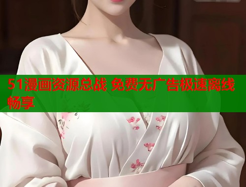 51漫画资源总战 免费无广告极速离线畅享