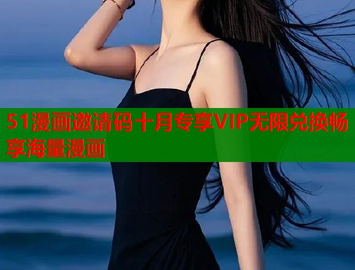 51漫画邀请码十月专享VIP无限兑换畅享海量漫画