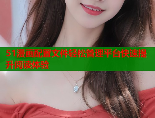51漫画配置文件轻松管理平台快速提升阅读体验  第2张