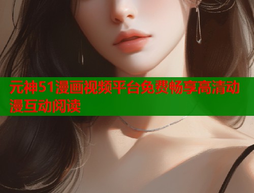 元神51漫画视频平台免费畅享高清动漫互动阅读  第1张