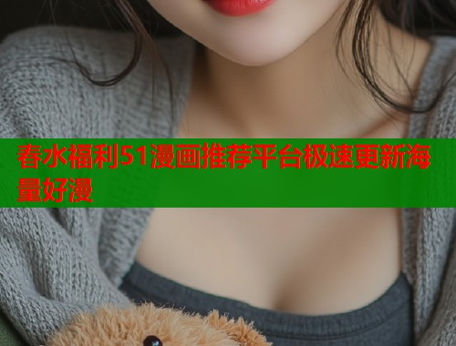 春水福利51漫画推荐平台极速更新海量好漫  第1张