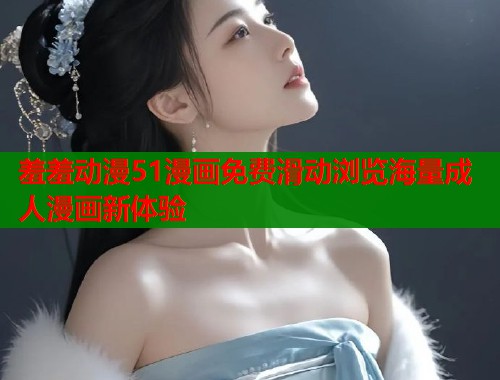 羞羞动漫51漫画免费滑动浏览海量成人漫画新体验  第1张