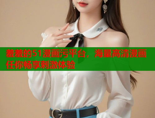 羞羞的51漫画污平台，海量高清漫画任你畅享刺激体验  第1张